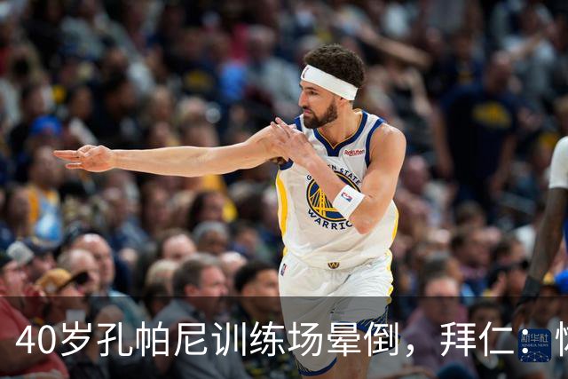 40岁孔帕尼训练场晕倒，拜仁：恢复要按周算